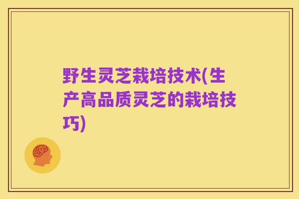 野生灵芝栽培技术(生产高品质灵芝的栽培技巧)