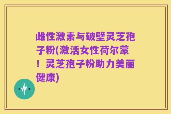 雌性激素与破壁灵芝孢子粉(激活女性荷尔蒙!灵芝孢子粉助力美丽健康)