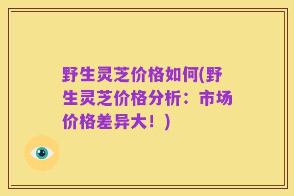 野生灵芝价格如何(野生灵芝价格分析：市场价格差异大！)