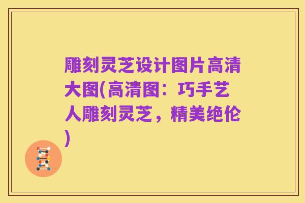 雕刻灵芝设计图片高清大图(高清图:巧手艺人雕刻灵芝,精美绝伦)