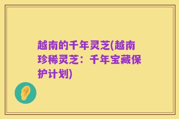 越南的千年灵芝(越南珍稀灵芝:千年宝藏保护计划)