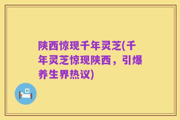 陕西惊现千年灵芝(千年灵芝惊现陕西，引爆养生界热议)