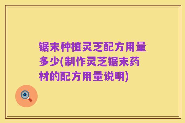锯末种植灵芝配方用量多少(制作灵芝锯末药材的配方用量说明)