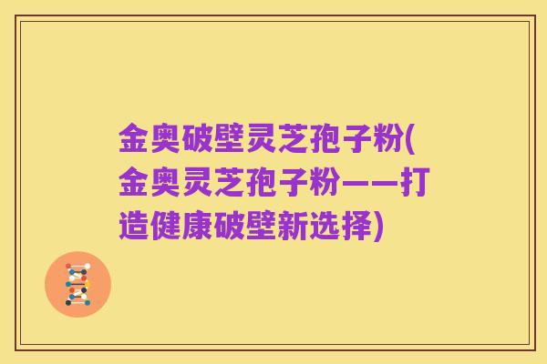 金奥破壁灵芝孢子粉(金奥灵芝孢子粉——打造健康破壁新选择)