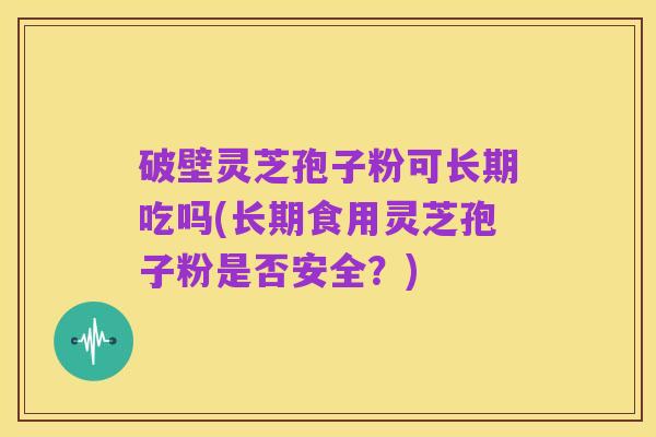 破壁灵芝孢子粉可长期吃吗(长期食用灵芝孢子粉是否安全?)