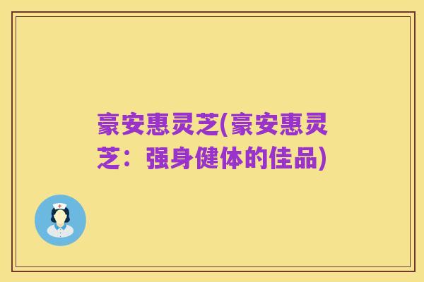 豪安惠灵芝(豪安惠灵芝:强身健体的佳品)