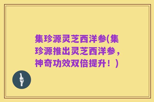 集珍源灵芝西洋参(集珍源推出灵芝西洋参,神奇功效双倍提升!)
