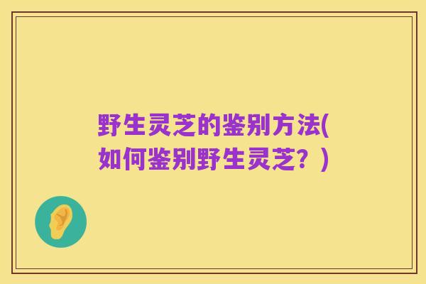 野生灵芝的鉴别方法(如何鉴别野生灵芝？)