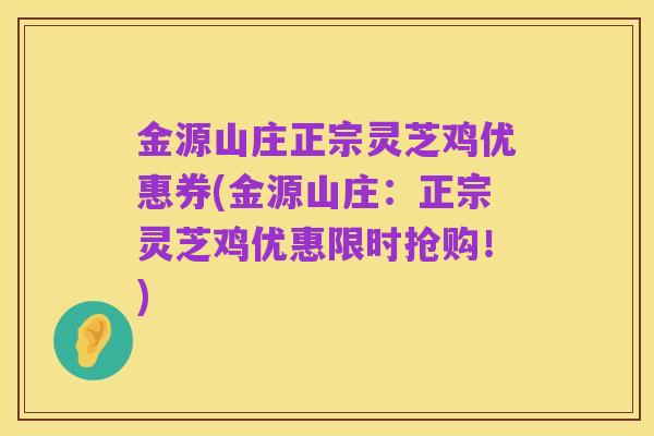 金源山庄正宗灵芝鸡优惠券(金源山庄：正宗灵芝鸡优惠限时抢购！)