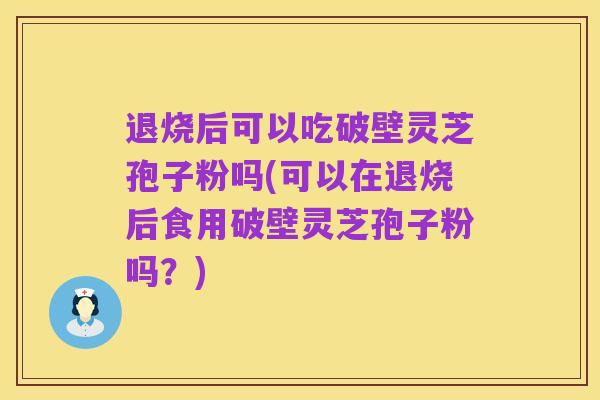 退烧后可以吃破壁灵芝孢子粉吗(可以在退烧后食用破壁灵芝孢子粉吗?)