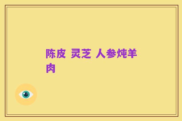 陈皮 灵芝 人参炖羊肉
