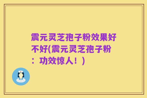 震元灵芝孢子粉效果好不好(震元灵芝孢子粉：功效惊人！)