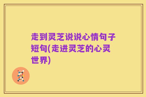 走到灵芝说说心情句子短句(走进灵芝的心灵世界)