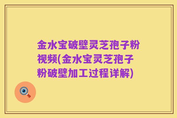 金水宝破壁灵芝孢子粉视频(金水宝灵芝孢子粉破壁加工过程详解)