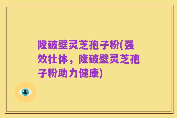 隆破壁灵芝孢子粉(强效壮体,隆破壁灵芝孢子粉助力健康)