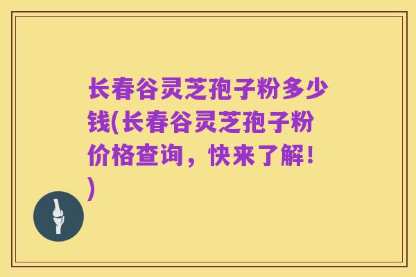 长春谷灵芝孢子粉多少钱(长春谷灵芝孢子粉价格查询,快来了解!)