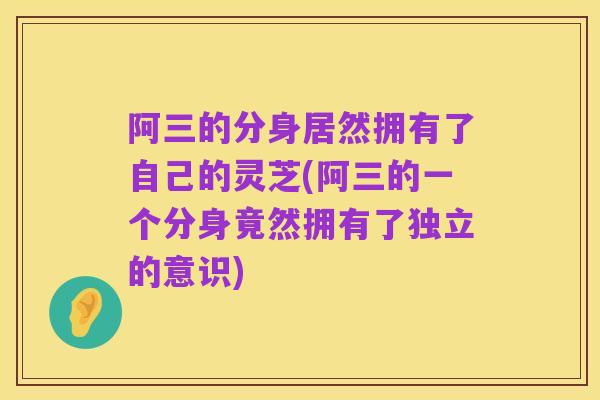 阿三的分身居然拥有了自己的灵芝(阿三的一个分身竟然拥有了独立的意识)