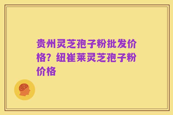 贵州灵芝孢子粉批发价格?纽崔莱灵芝孢子粉价格