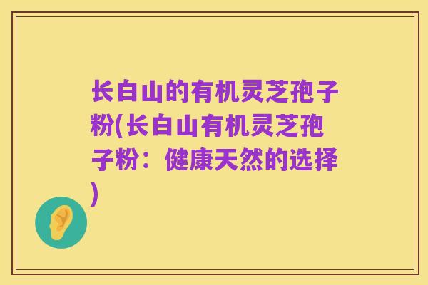 长白山的有机灵芝孢子粉(长白山有机灵芝孢子粉：健康天然的选择)