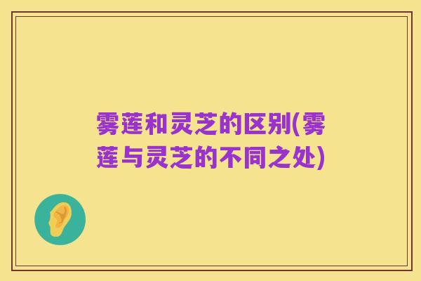 雾莲和灵芝的区别(雾莲与灵芝的不同之处)