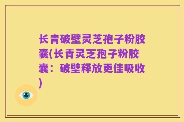 长青破壁灵芝孢子粉胶囊(长青灵芝孢子粉胶囊：破壁释放更佳吸收)