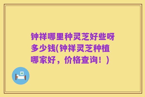 钟祥哪里种灵芝好些呀多少钱(钟祥灵芝种植哪家好,价格查询!)