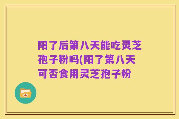 阳了后第八天能吃灵芝孢子粉吗(阳了第八天可否食用灵芝孢子粉