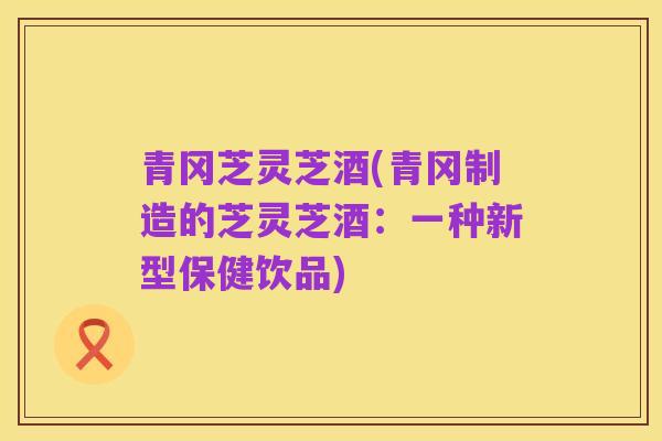 青冈芝灵芝酒(青冈制造的芝灵芝酒:一种新型保健饮品)