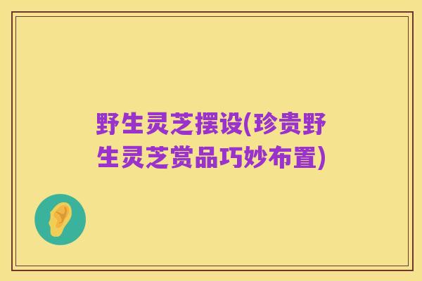 野生灵芝摆设(珍贵野生灵芝赏品巧妙布置)