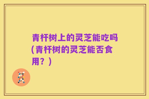 青杆树上的灵芝能吃吗(青杆树的灵芝能否食用?)
