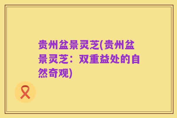 贵州盆景灵芝(贵州盆景灵芝：双重益处的自然奇观)