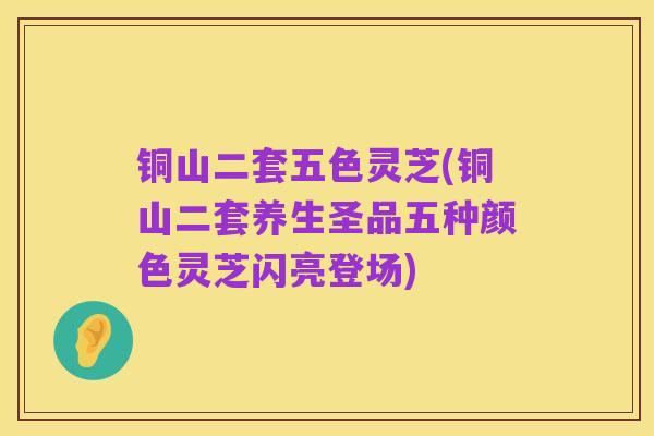 铜山二套五色灵芝(铜山二套养生圣品五种颜色灵芝闪亮登场)