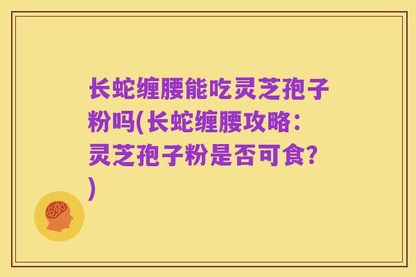 长蛇缠腰能吃灵芝孢子粉吗(长蛇缠腰攻略:灵芝孢子粉是否可食?)