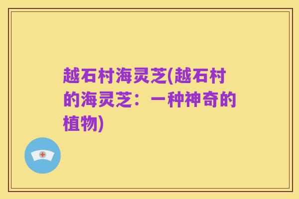 越石村海灵芝(越石村的海灵芝:一种神奇的植物)