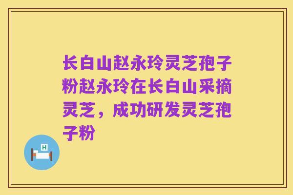 长白山赵永玲灵芝孢子粉赵永玲在长白山采摘灵芝，成功研发灵芝孢子粉