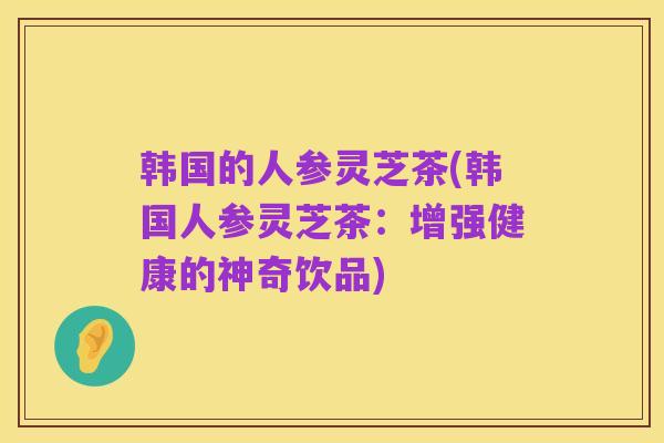 韩国的人参灵芝茶(韩国人参灵芝茶：增强健康的神奇饮品)