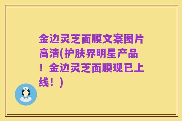 金边灵芝面膜文案图片高清(护肤界明星产品!金边灵芝面膜现已上线!)