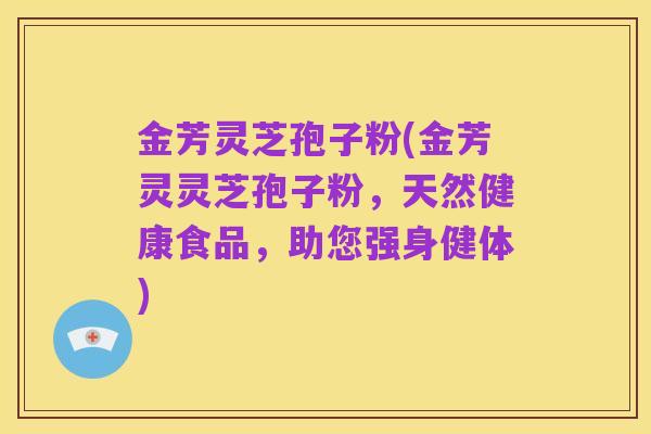 金芳灵芝孢子粉(金芳灵灵芝孢子粉,天然健康食品,助您强身健体)