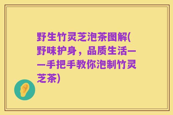 野生竹灵芝泡茶图解(野味护身,品质生活——手把手教你泡制竹灵芝茶)