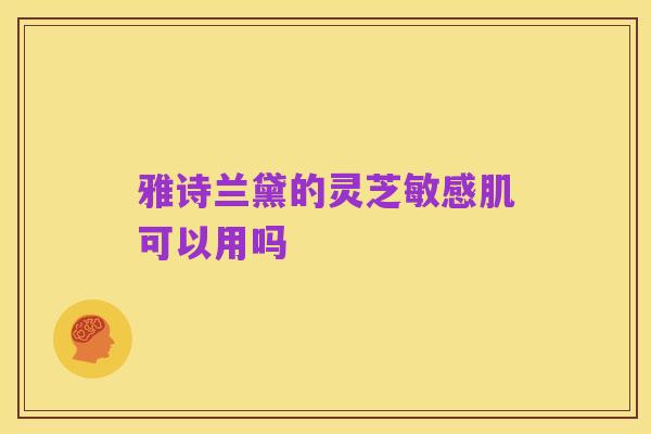 雅诗兰黛的灵芝敏感肌可以用吗