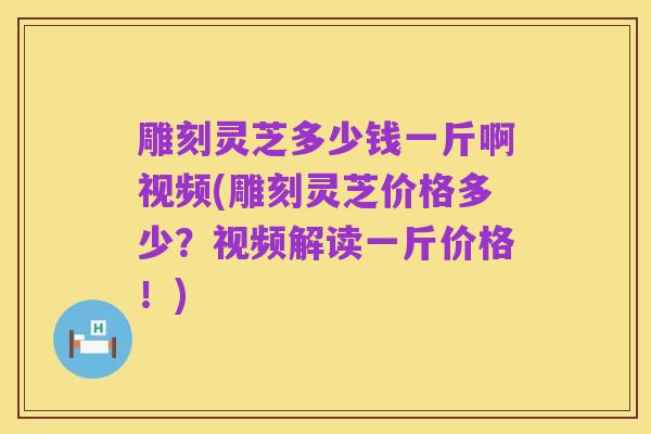 雕刻灵芝多少钱一斤啊视频(雕刻灵芝价格多少?视频解读一斤价格!)