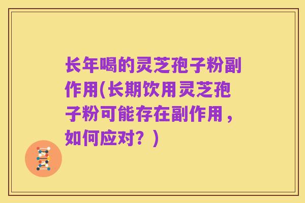 长年喝的灵芝孢子粉副作用(长期饮用灵芝孢子粉可能存在副作用,如何应对?)