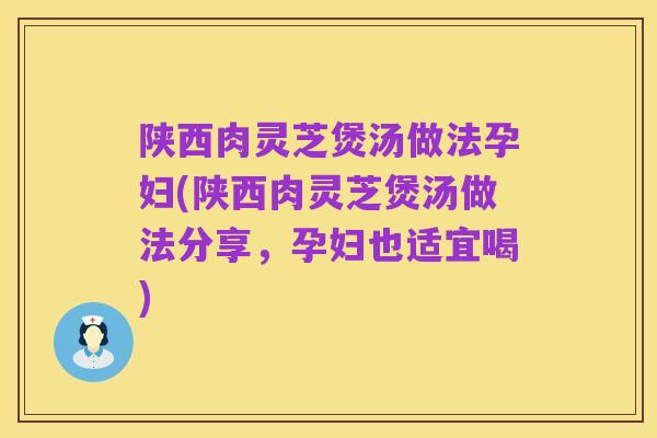 陕西肉灵芝煲汤做法孕妇(陕西肉灵芝煲汤做法分享，孕妇也适宜喝)