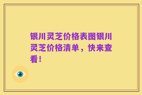 银川灵芝价格表图银川灵芝价格清单，快来查看！