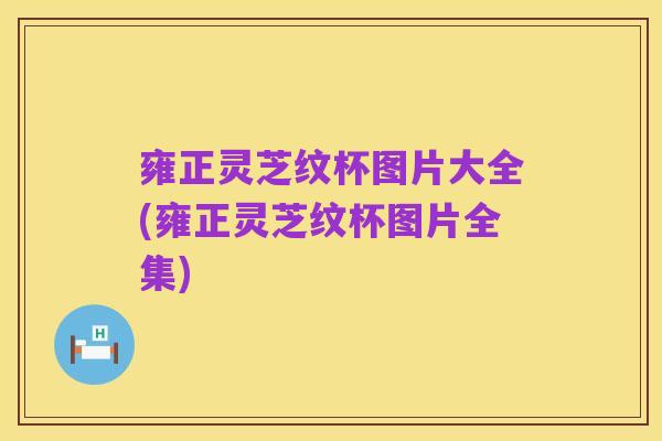 雍正灵芝纹杯图片大全(雍正灵芝纹杯图片全集)
