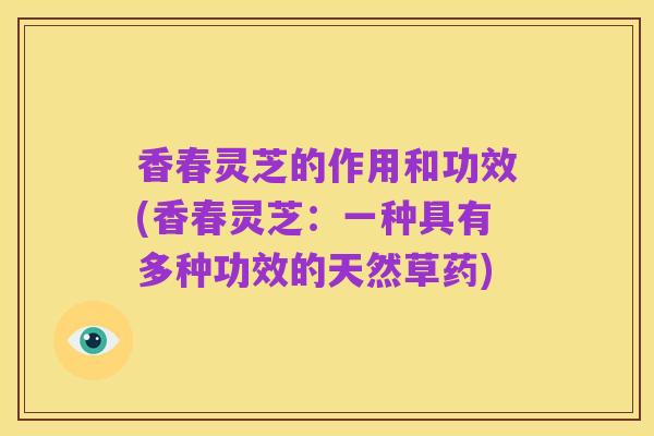 香春灵芝的作用和功效(香春灵芝：一种具有多种功效的天然草药)