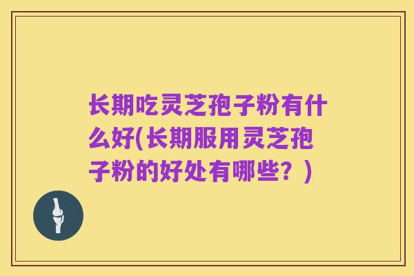 长期吃灵芝孢子粉有什么好(长期服用灵芝孢子粉的好处有哪些?)