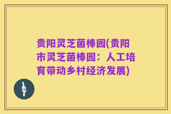 贵阳灵芝菌棒园(贵阳市灵芝菌棒园:人工培育带动乡村经济发展)