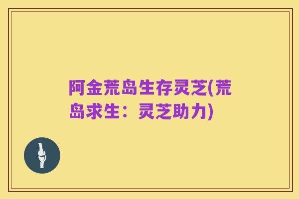 阿金荒岛生存灵芝(荒岛求生:灵芝助力)