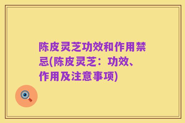 陈皮灵芝功效和作用禁忌(陈皮灵芝：功效、作用及注意事项)